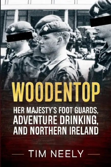 Woodentop: Her Majesty's Foot Guards, Adventure Drinking, and Northern Ireland by Tim Neely