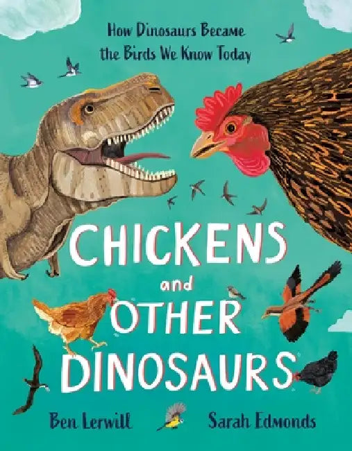 Chickens and Other Dinosaurs: How Dinosaurs Became the Birds We Know Today by Ben Lerwill, Sarah Edmonds