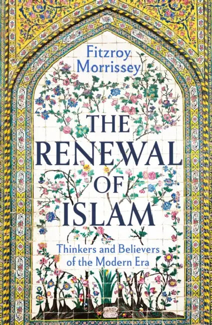 The Renewal of Islam: Thinkers and Believers of the Modern Era by Fitzroy Morrissey