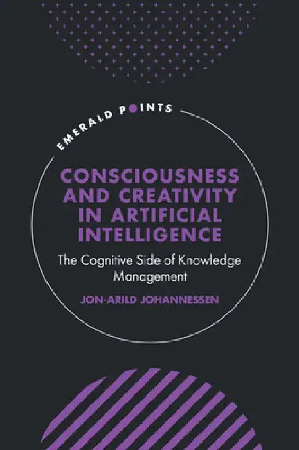 Consciousness and Creativity in Artificial Intelligence: The Cognitive Side of Knowledge Management by Jon-Arild Johannessen