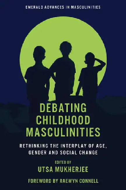 Debating Childhood Masculinities: Rethinking the Interplay of Age, Gender and Social Change by Utsa Mukherjee