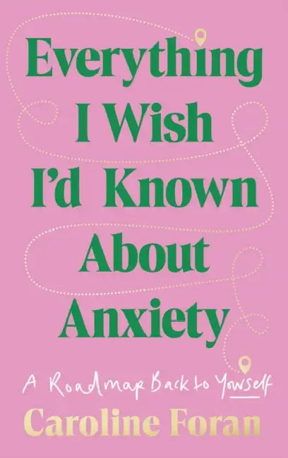Everything I Wish I'd Known about Anxiety: A Roadmap Back to Yourself by Caroline Foran