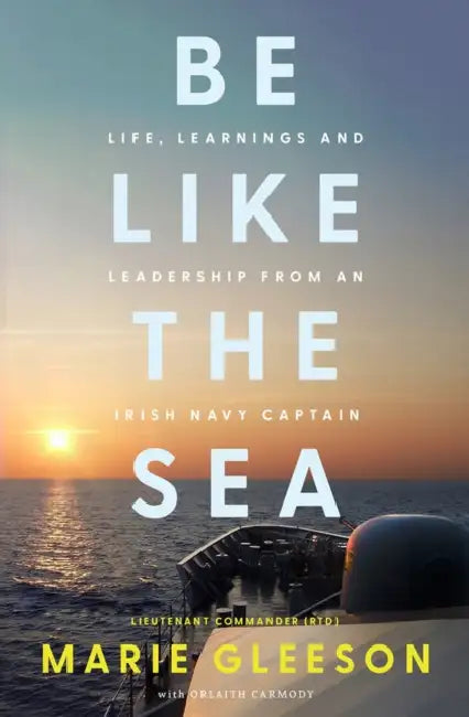 Be Like the Sea: Life, Learnings and Leadership from an Irish Navy Captain by Marie Gleeson