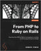 From PHP to Ruby on Rails: Transition from PHP to Ruby by leveraging your existing backend programming knowledge by Pineda, Bernard
