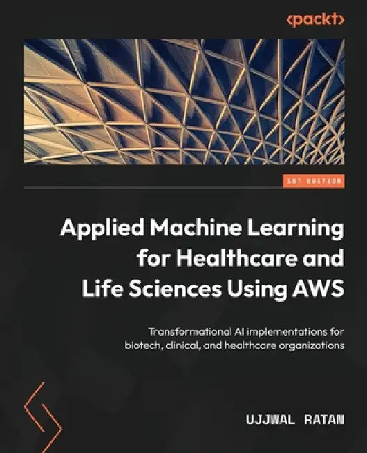 Applied Machine Learning for Healthcare and Life Sciences using AWS: Transformational AI implementations for biotech, clinical, and healthcare organiz by Ujjwal Ratan