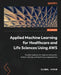 Applied Machine Learning for Healthcare and Life Sciences using AWS: Transformational AI implementations for biotech, clinical, and healthcare organiz by Ujjwal Ratan