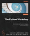 The Python Workshop - Second Edition: Write Python code to solve challenging real-world problems by Corey Wade