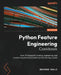 Python Feature Engineering Cookbook - Second Edition: Over 70 recipes for creating, engineering, and transforming features to build machine learning m by Soledad Galli