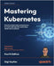 Mastering Kubernetes - Fourth Edition: Dive into Kubernetes and learn how to create and operate world-class cloud-native systems by Sayfan, Gigi