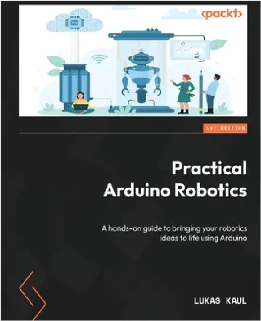Practical Arduino Robotics: A hands-on guide to bringing your robotics ideas to life using Arduino by Kaul, Lukas
