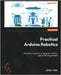 Practical Arduino Robotics: A hands-on guide to bringing your robotics ideas to life using Arduino by Kaul, Lukas