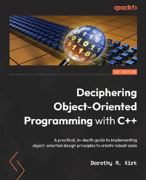 Deciphering Object-Oriented Programming with C++: A practical, in-depth guide to implementing object-oriented design principles to create robust code by Dorothy R. Kirk