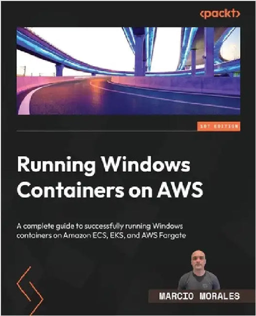 Running Windows Containers on AWS: A complete guide to successfully running Windows containers on Amazon ECS, EKS, and AWS Fargate by Morales, Marcio
