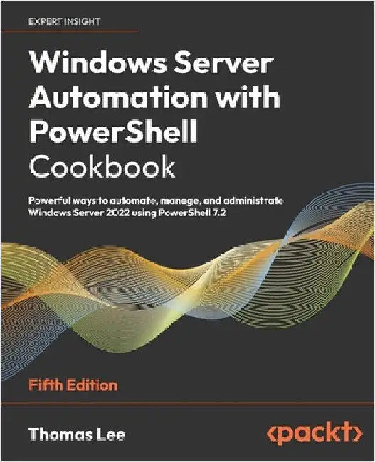 Windows Server Automation with PowerShell Cookbook - Fifth Edition: Powerful ways to automate, manage and administrate Windows Server 2022 using Power by Lee, Thomas