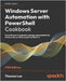 Windows Server Automation with PowerShell Cookbook - Fifth Edition: Powerful ways to automate, manage and administrate Windows Server 2022 using Power by Lee, Thomas