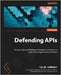 Defending APIs: Uncover advanced defense techniques to craft secure application programming interfaces by Domoney, Colin