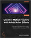 Creative Motion Mastery with Adobe After Effects: Learn the ins and outs of motion graphics, post-production, rotoscoping, and VFX by Aggarwal, Vishu