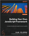 Building Your Own JavaScript Framework: Architect extensible and reusable framework systems by Filippov, Vlad