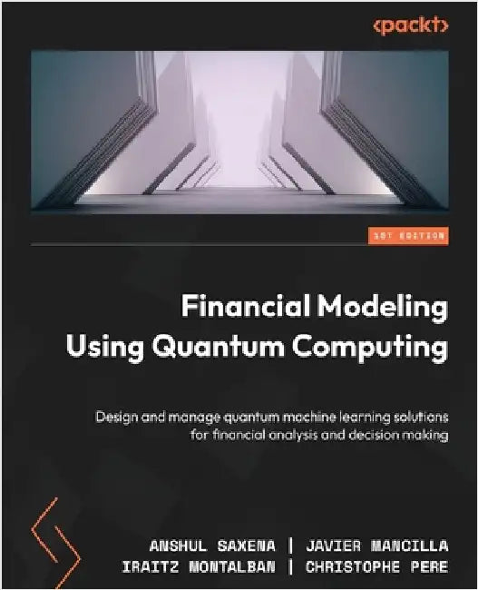 Financial Modeling Using Quantum Computing: Design and manage quantum machine learning solutions for financial analysis and decision making by Saxena, Anshul