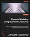 Financial Modeling Using Quantum Computing: Design and manage quantum machine learning solutions for financial analysis and decision making by Saxena, Anshul