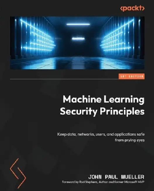 Machine Learning Security Principles: Keep data, networks, users, and applications safe from prying eyes by John Paul Mueller