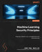 Machine Learning Security Principles: Keep data, networks, users, and applications safe from prying eyes by John Paul Mueller