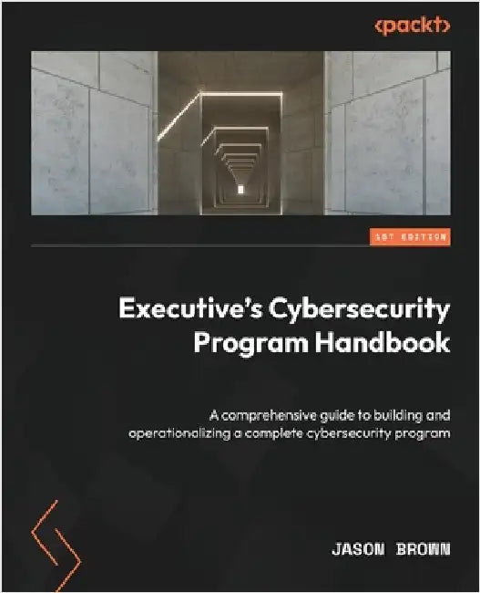 Executive's Cybersecurity Program Handbook: A comprehensive guide to building and operationalizing a complete cybersecurity program by Brown, Jason