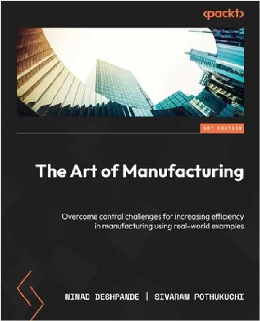 The Art of Manufacturing: Overcome control challenges for increasing efficiency in manufacturing using real-world examples by Deshpande, Ninad