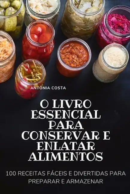 O Livro Essencial Para Conservar E Enlatar Alimentos by Antônia Costa