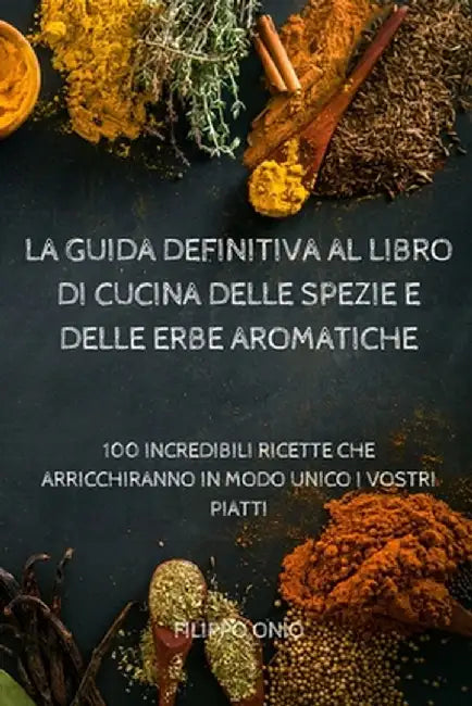 La Guida Definitiva Al Libro Di Cucina Delle Spezie E Delle Erbe Aromatiche by Filippo Onio