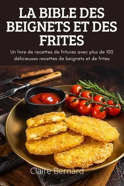 La Bible Des Beignets Et Des Frites: Un livre de recettes de fritures avec plus de 100 délicieuses recettes de beignets et de frites by Claire Bernard
