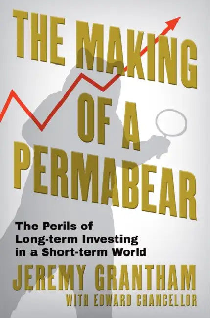 The Making of a Permabear: The Perils of Long-term Investing in a Short-term World by Jeremy Grantham