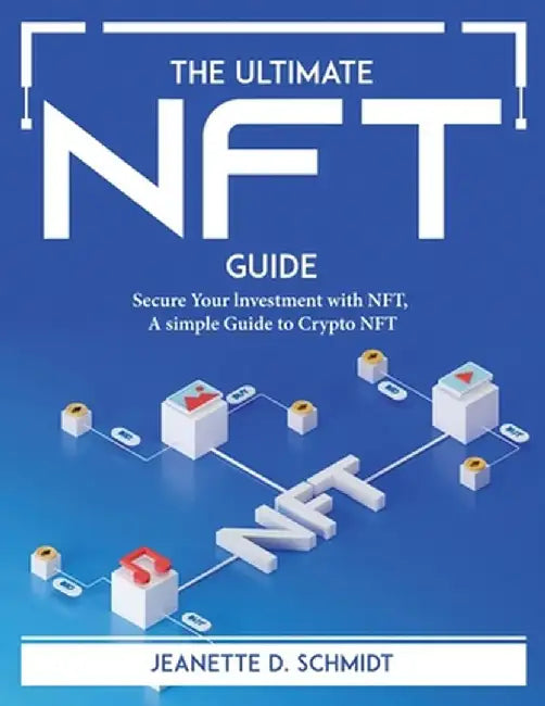 The Ultimate Nft Guide: Secure Your lnvestment with NFT, A simple Guide to Crypto NFT by Jeanette D Schmidt