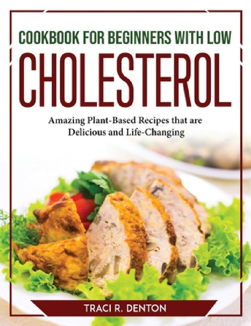 Cookbook for Beginners with Low Cholesterol: Amazing Plant-Based Recipes that are Delicious and Life-Changing by Traci R Denton