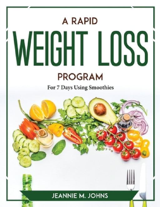 A Rapid Weight Loss Program: For 7 Days Using Smoothies by Jeannie M Johns