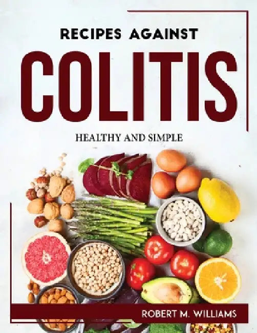 Recipes Against Colitis: Healthy and Simple by Robert M Williams