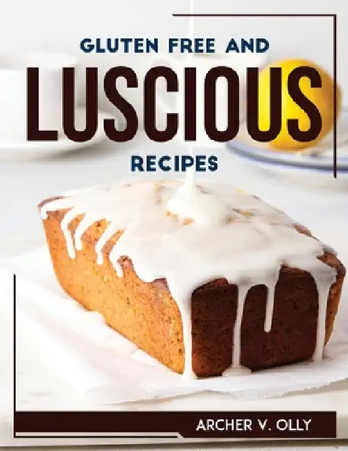 Gluten Free and Luscious Recipes by Archer V Olly