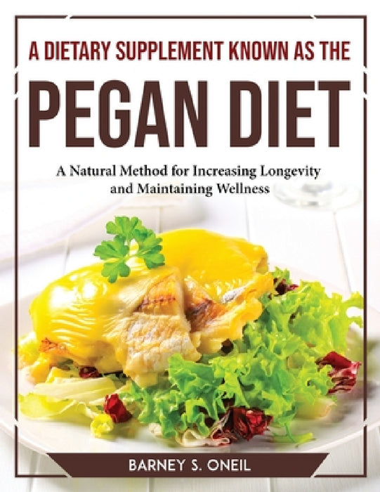A Dietary Supplement Known as the Pegan Diet: A Natural Method for Increasing Longevity and Maintaining Wellness by Barney S Oneil