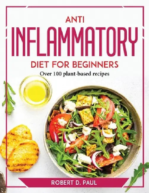 Anti inflammatory Diet for Beginners: Over 100 plant-based recipes by Robert D Paul