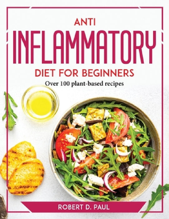 Anti inflammatory Diet for Beginners: Over 100 plant-based recipes by Robert D Paul