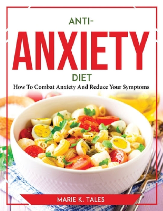 Anti-Anxiety Diet: How To Combat Anxiety And Reduce Your Symptoms by Marie K Tales