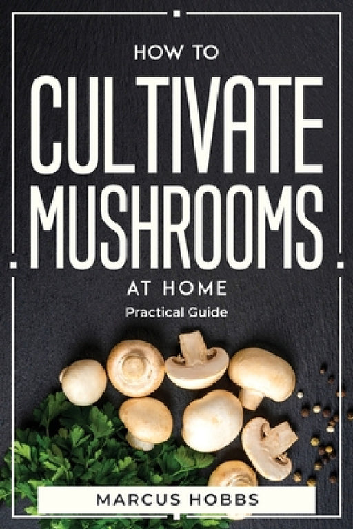 How to Cultivate Mushrooms at Home: Practical Guide by Marcus Hobbs