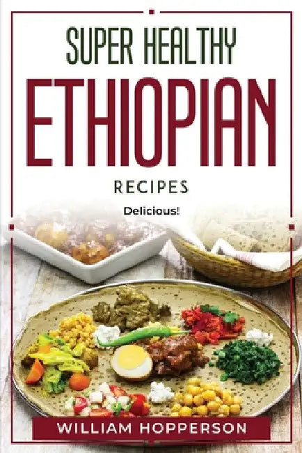 Super Healthy Ethiopian Recipes: Delicious! by William Hopperson