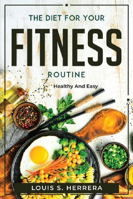 The Diet For Your Fitness Routine: Healthy and Easy by Louis S Herrera