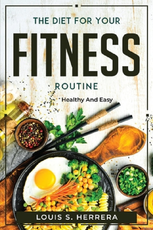 The Diet For Your Fitness Routine: Healthy and Easy by Louis S Herrera