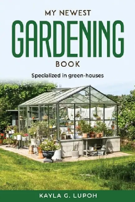 My Newest Gardening Book: Specialized in green-houses by Kayla G Lupoh