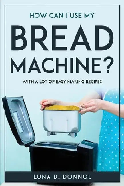 How Can I Use My Bread Machine?: With a lot of easy making recipes by Luna D Donnol