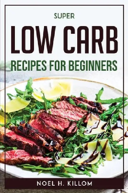 Super Low Carb Recipes For Beginners by Noel H Killom