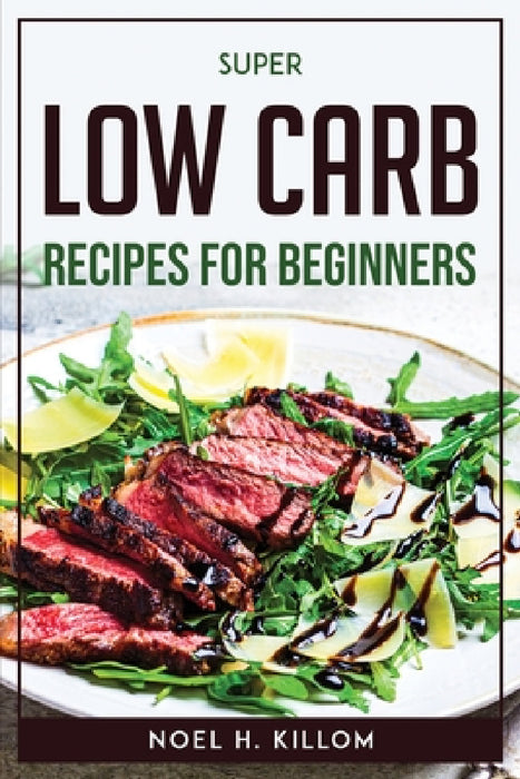 Super Low Carb Recipes For Beginners by Noel H Killom