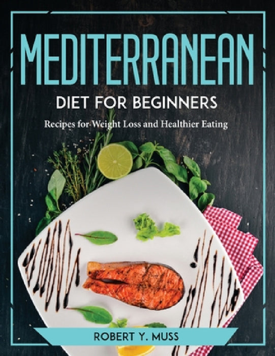 Mediterranean Diet for Beginners: Recipes for Weight Loss and Healthier Eating by Robert Y Muss